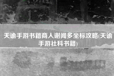 天谕手游书籍商人谢闻多坐标攻略(天谕手游社科书籍)