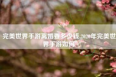 完美世界手游离婚要多少钱,2020年完美世界手游如何