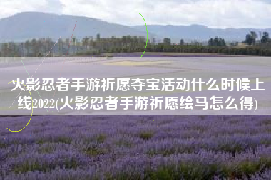 火影忍者手游祈愿夺宝活动什么时候上线2022(火影忍者手游祈愿绘马怎么得)