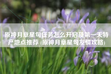 原神月章星句任务怎么开启及第一天特产地点推荐 (原神月章星句友情攻略)
