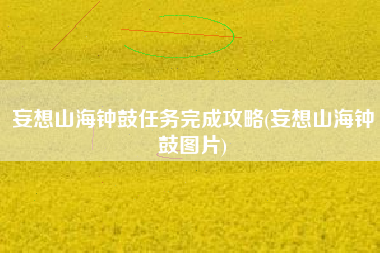 妄想山海钟鼓任务完成攻略(妄想山海钟鼓图片)