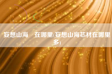 妄想山海蛫在哪里(妄想山海芯材在哪里多)