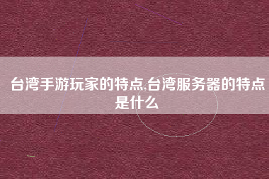 台湾手游玩家的特点,台湾服务器的特点是什么