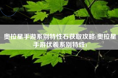 奥拉星手游系别特性石获取攻略(奥拉星手游伏羲系别特性)