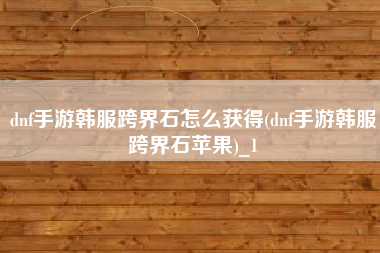 dnf手游韩服跨界石怎么获得(dnf手游韩服跨界石苹果)_1