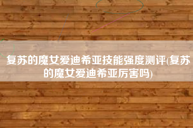 复苏的魔女爱迪希亚技能强度测评(复苏的魔女爱迪希亚厉害吗)