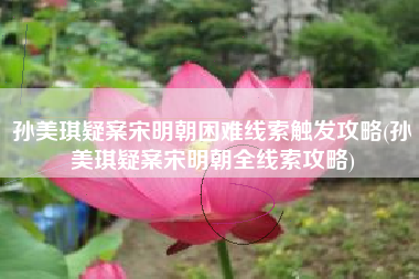 孙美琪疑案宋明朝困难线索触发攻略(孙美琪疑案宋明朝全线索攻略)