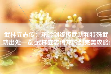武林立志传：龙吟剑终极武功和特殊武功出处一览(武林立志传龙吟剑完美攻略)