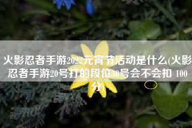 火影忍者手游2022元宵节活动是什么(火影忍者手游20号打的段位30号会不会扣 100分)