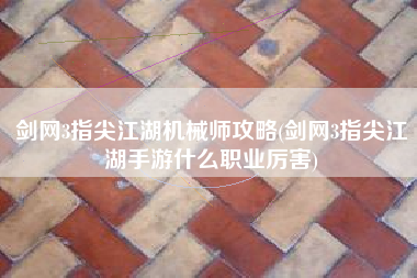 剑网3指尖江湖机械师攻略(剑网3指尖江湖手游什么职业厉害)