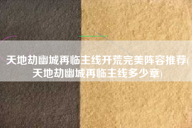 天地劫幽城再临主线开荒完美阵容推荐(天地劫幽城再临主线多少章)