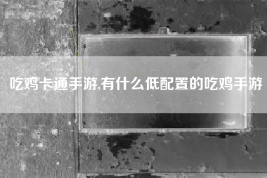 吃鸡卡通手游,有什么低配置的吃鸡手游