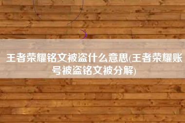 王者荣耀铭文被盗什么意思(王者荣耀账号被盗铭文被分解)