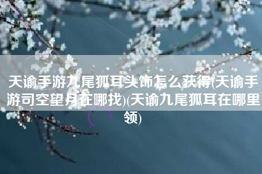 天谕手游九尾狐耳头饰怎么获得(天谕手游司空望月在哪找)(天谕九尾狐耳在哪里领)
