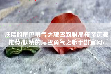 妖精的尾巴勇气之旅雪莉雅晶核魔法源推荐(妖精的尾巴勇气之旅手游官网)