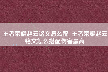 王者荣耀赵云铭文怎么配_王者荣耀赵云铭文怎么搭配伤害最高