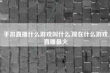 手游直播什么游戏叫什么,现在什么游戏直播最火