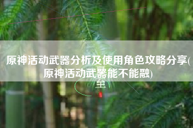 原神活动武器分析及使用角色攻略分享(原神活动武器能不能融)