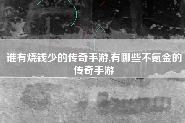 谁有烧钱少的传奇手游,有哪些不氪金的传奇手游