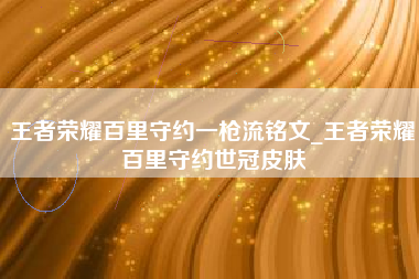 王者荣耀百里守约一枪流铭文_王者荣耀百里守约世冠皮肤