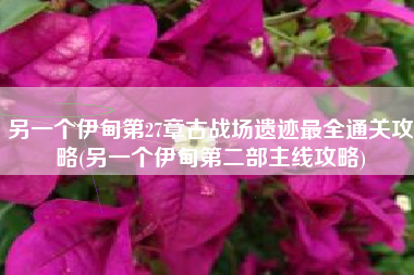 另一个伊甸第27章古战场遗迹最全通关攻略(另一个伊甸第二部主线攻略)