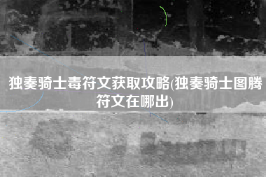 独奏骑士毒符文获取攻略(独奏骑士图腾符文在哪出)
