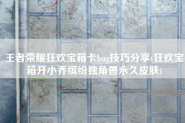 王者荣耀狂欢宝箱卡bug技巧分享(狂欢宝箱开小乔缤纷独角兽永久皮肤)