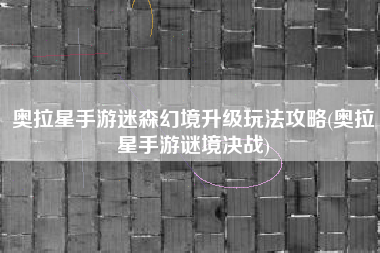 奥拉星手游迷森幻境升级玩法攻略(奥拉星手游谜境决战)