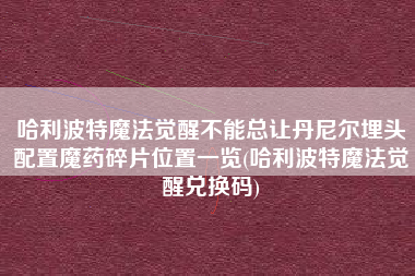 哈利波特魔法觉醒不能总让丹尼尔埋头配置魔药碎片位置一览(哈利波特魔法觉醒兑换码)