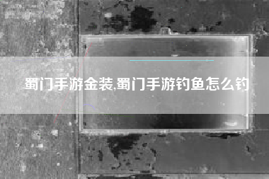 蜀门手游金装,蜀门手游钓鱼怎么钓