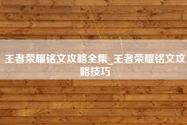 王者荣耀铭文攻略全集_王者荣耀铭文攻略技巧