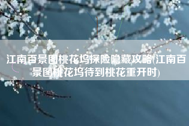 江南百景图桃花坞探险隐藏攻略(江南百景图桃花坞待到桃花重开时)