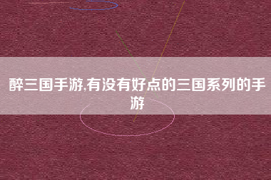 醉三国手游,有没有好点的三国系列的手游