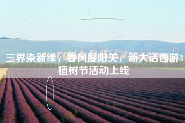 三界染新绿，春风度阳关，新大话西游3植树节活动上线