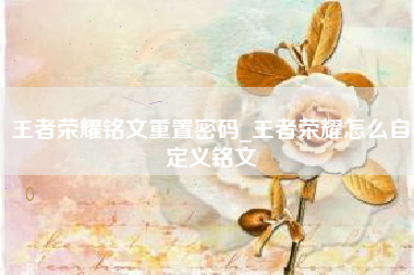 王者荣耀铭文重置密码_王者荣耀怎么自定义铭文