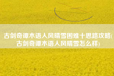 古剑奇谭木语人风晴雪困难十思路攻略(古剑奇谭木语人风晴雪怎么样)