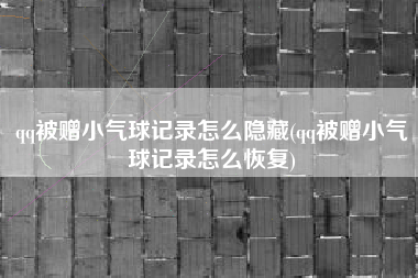 qq被赠小气球记录怎么隐藏(qq被赠小气球记录怎么恢复)