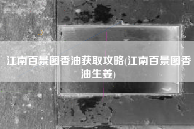 江南百景图香油获取攻略(江南百景图香油生姜)