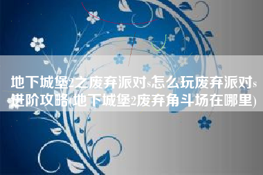 地下城堡2之废弃派对s怎么玩废弃派对s进阶攻略(地下城堡2废弃角斗场在哪里)