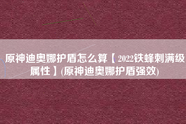 原神迪奥娜护盾怎么算【2022铁蜂刺满级属性】(原神迪奥娜护盾强效)