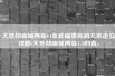 天地劫幽城再临14章威福镖局消灭煞走位攻略(天地劫幽城再临1-3归真)
