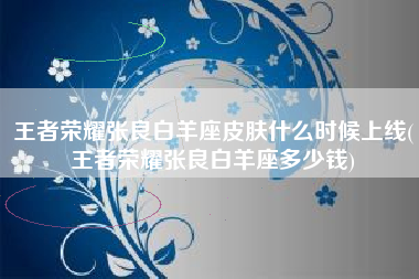 王者荣耀张良白羊座皮肤什么时候上线(王者荣耀张良白羊座多少钱)