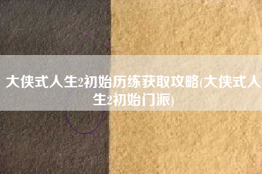 大侠式人生2初始历练获取攻略(大侠式人生2初始门派)