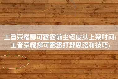 王者荣耀娜可露露前尘镜皮肤上架时间(王者荣耀娜可露露打野思路和技巧)