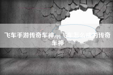 飞车手游传奇车神,qq飞车怎么成为传奇车神