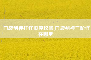 口袋剑神打怪顺序攻略(口袋剑神三阶怪在哪里)