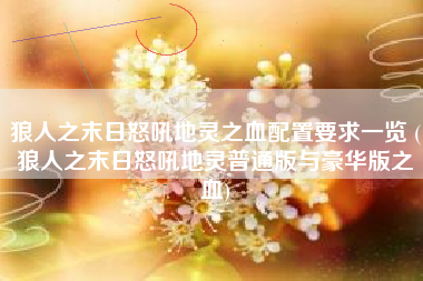 狼人之末日怒吼地灵之血配置要求一览 (狼人之末日怒吼地灵普通版与豪华版之血)