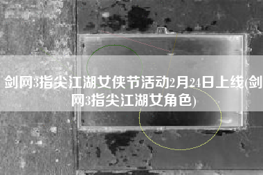 剑网3指尖江湖女侠节活动2月24日上线(剑网3指尖江湖女角色)