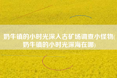 奶牛镇的小时光深入古矿场调查小怪物(奶牛镇的小时光深海在哪)