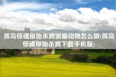 孤岛惊魂原始杀戮驯服动物怎么做(孤岛惊魂原始杀戮下载手机版)